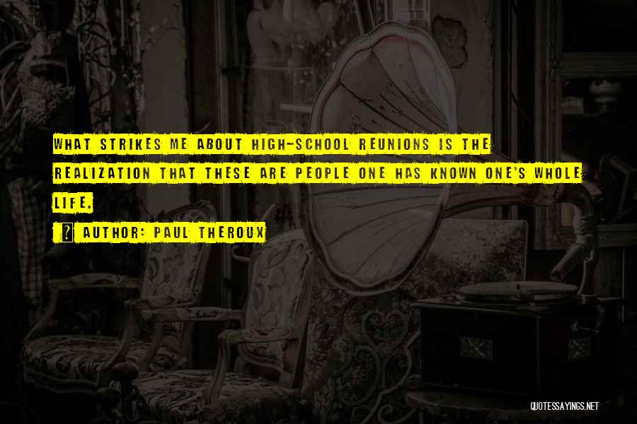 Paul Theroux Quotes: What Strikes Me About High-school Reunions Is The Realization That These Are People One Has Known One's Whole Life.