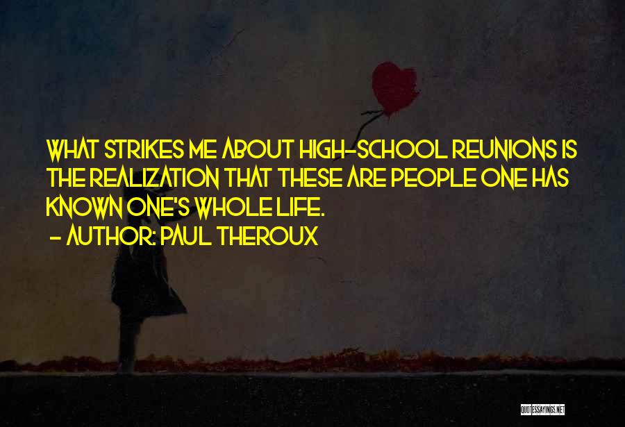 Paul Theroux Quotes: What Strikes Me About High-school Reunions Is The Realization That These Are People One Has Known One's Whole Life.