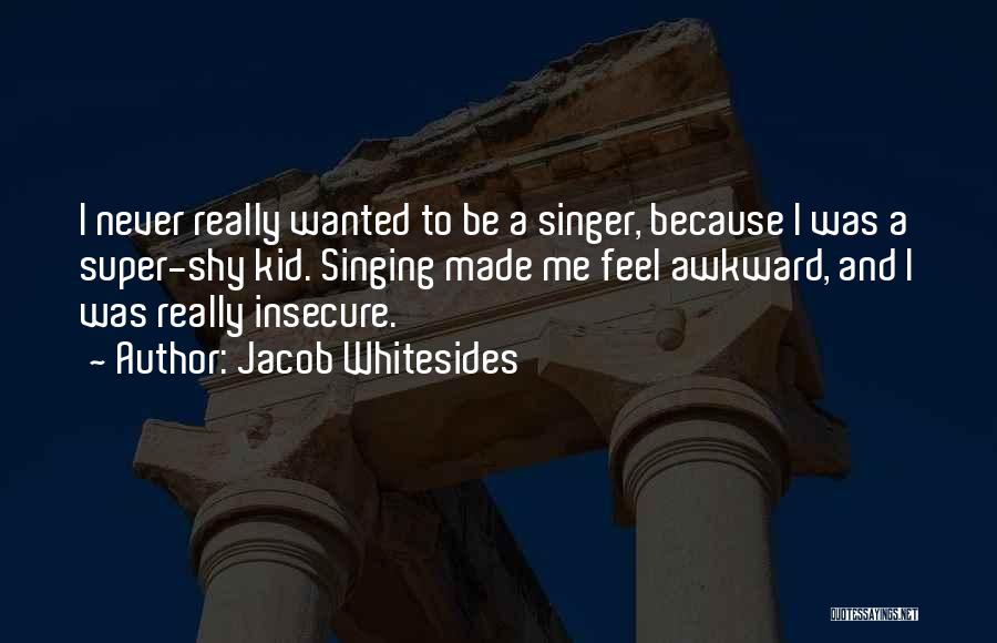 Jacob Whitesides Quotes: I Never Really Wanted To Be A Singer, Because I Was A Super-shy Kid. Singing Made Me Feel Awkward, And