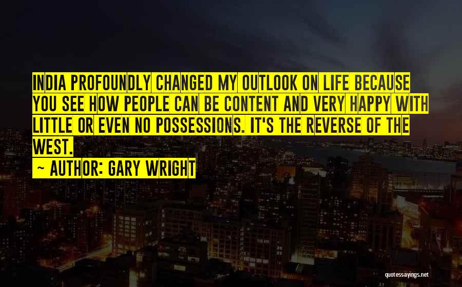 Gary Wright Quotes: India Profoundly Changed My Outlook On Life Because You See How People Can Be Content And Very Happy With Little