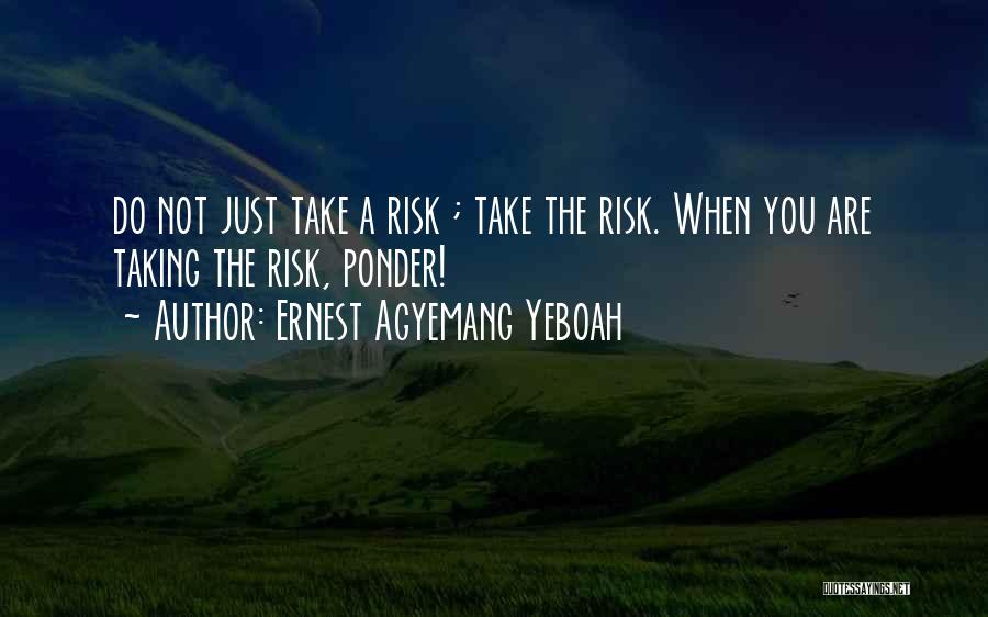 Ernest Agyemang Yeboah Quotes: Do Not Just Take A Risk ; Take The Risk. When You Are Taking The Risk, Ponder!