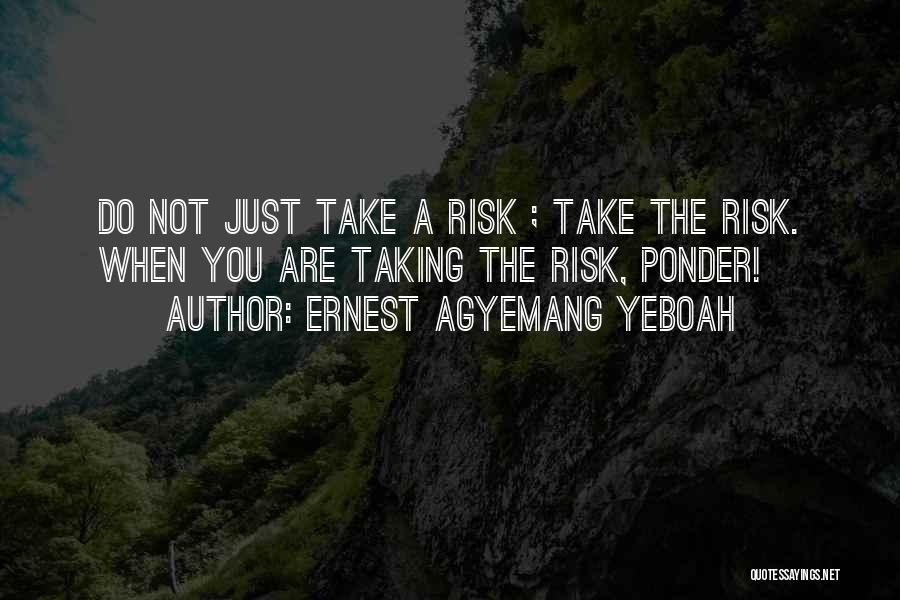 Ernest Agyemang Yeboah Quotes: Do Not Just Take A Risk ; Take The Risk. When You Are Taking The Risk, Ponder!