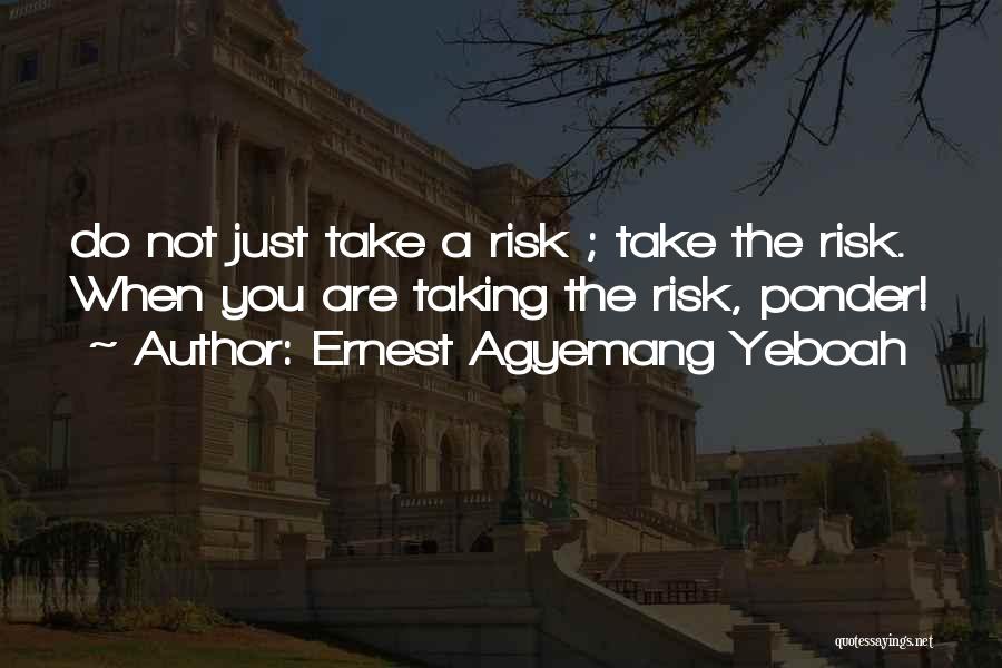 Ernest Agyemang Yeboah Quotes: Do Not Just Take A Risk ; Take The Risk. When You Are Taking The Risk, Ponder!