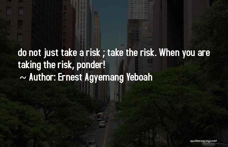 Ernest Agyemang Yeboah Quotes: Do Not Just Take A Risk ; Take The Risk. When You Are Taking The Risk, Ponder!