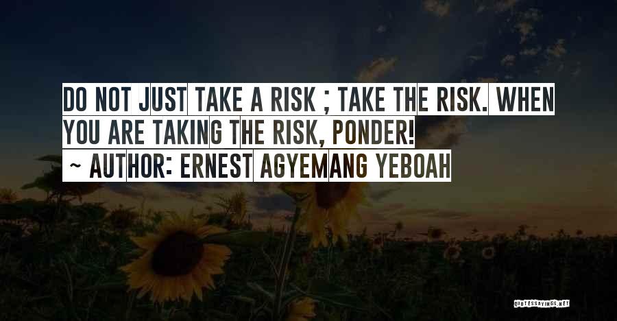 Ernest Agyemang Yeboah Quotes: Do Not Just Take A Risk ; Take The Risk. When You Are Taking The Risk, Ponder!