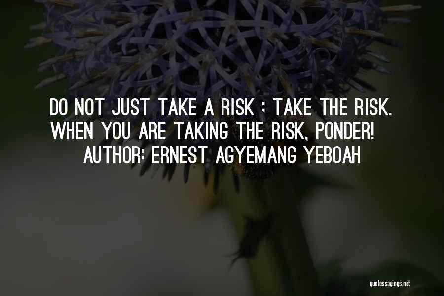 Ernest Agyemang Yeboah Quotes: Do Not Just Take A Risk ; Take The Risk. When You Are Taking The Risk, Ponder!