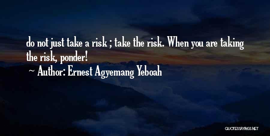 Ernest Agyemang Yeboah Quotes: Do Not Just Take A Risk ; Take The Risk. When You Are Taking The Risk, Ponder!