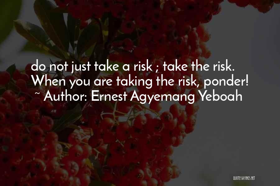 Ernest Agyemang Yeboah Quotes: Do Not Just Take A Risk ; Take The Risk. When You Are Taking The Risk, Ponder!