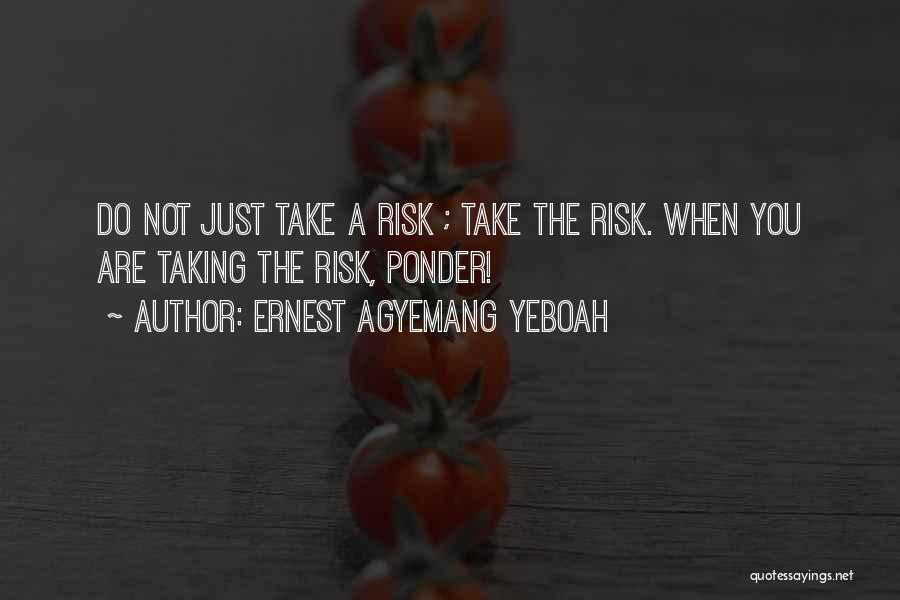 Ernest Agyemang Yeboah Quotes: Do Not Just Take A Risk ; Take The Risk. When You Are Taking The Risk, Ponder!