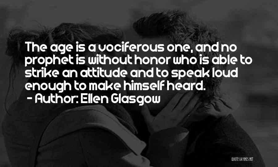 Ellen Glasgow Quotes: The Age Is A Vociferous One, And No Prophet Is Without Honor Who Is Able To Strike An Attitude And