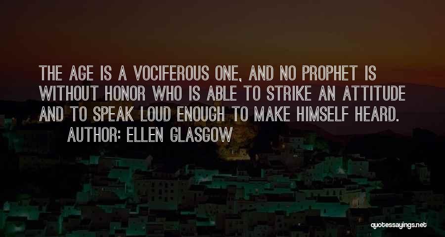 Ellen Glasgow Quotes: The Age Is A Vociferous One, And No Prophet Is Without Honor Who Is Able To Strike An Attitude And