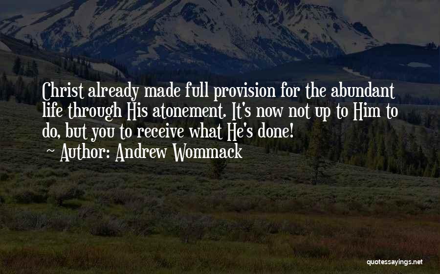 Andrew Wommack Quotes: Christ Already Made Full Provision For The Abundant Life Through His Atonement. It's Now Not Up To Him To Do,