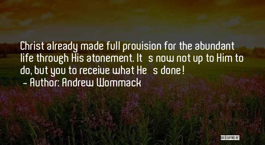 Andrew Wommack Quotes: Christ Already Made Full Provision For The Abundant Life Through His Atonement. It's Now Not Up To Him To Do,