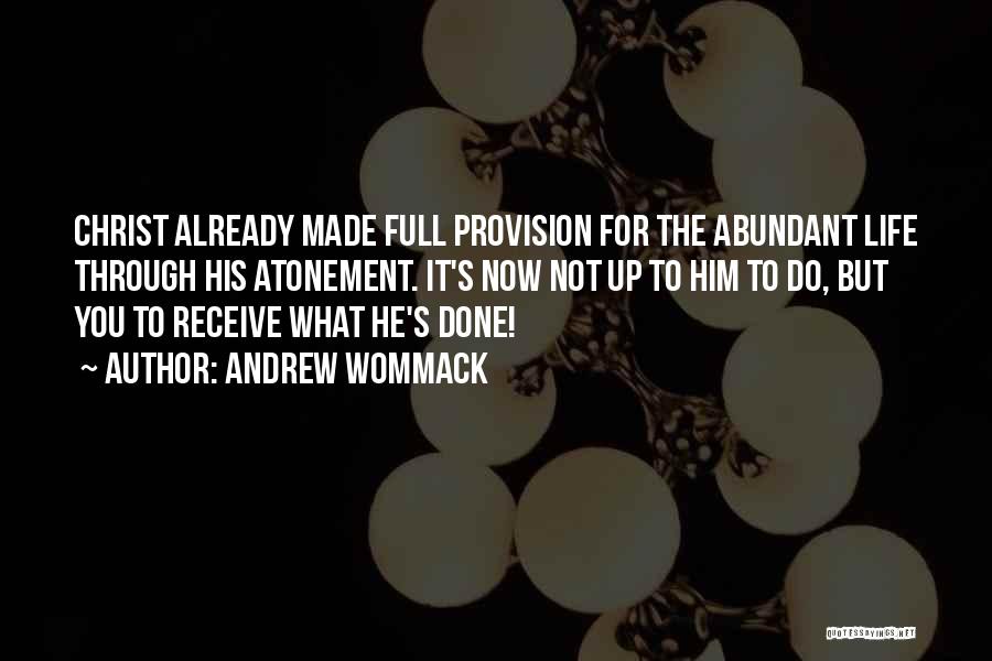 Andrew Wommack Quotes: Christ Already Made Full Provision For The Abundant Life Through His Atonement. It's Now Not Up To Him To Do,
