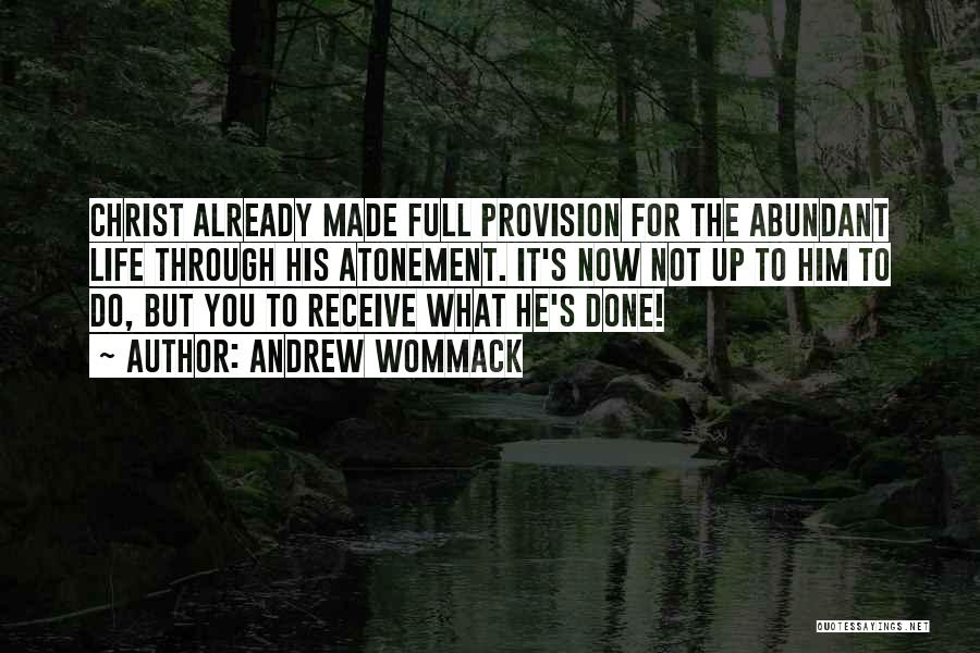Andrew Wommack Quotes: Christ Already Made Full Provision For The Abundant Life Through His Atonement. It's Now Not Up To Him To Do,