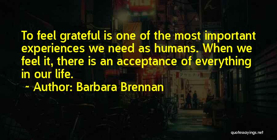 Barbara Brennan Quotes: To Feel Grateful Is One Of The Most Important Experiences We Need As Humans. When We Feel It, There Is