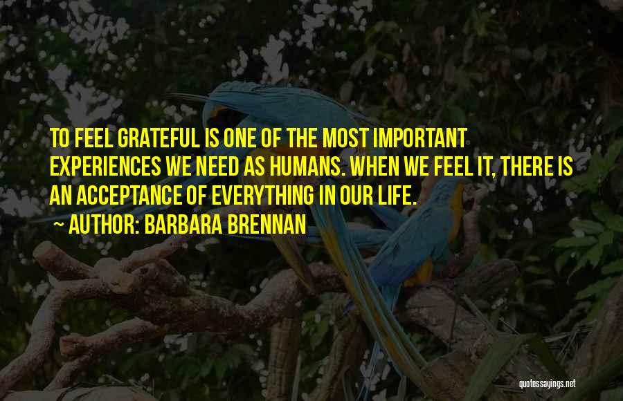 Barbara Brennan Quotes: To Feel Grateful Is One Of The Most Important Experiences We Need As Humans. When We Feel It, There Is