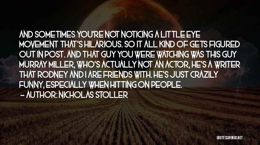 Nicholas Stoller Quotes: And Sometimes You're Not Noticing A Little Eye Movement That's Hilarious. So It All Kind Of Gets Figured Out In