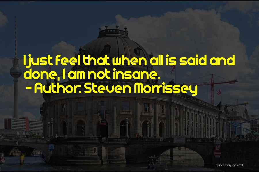 Steven Morrissey Quotes: I Just Feel That When All Is Said And Done, I Am Not Insane.