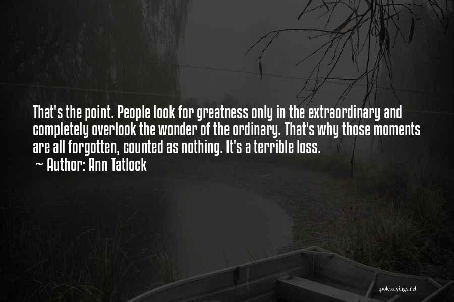 Ann Tatlock Quotes: That's The Point. People Look For Greatness Only In The Extraordinary And Completely Overlook The Wonder Of The Ordinary. That's
