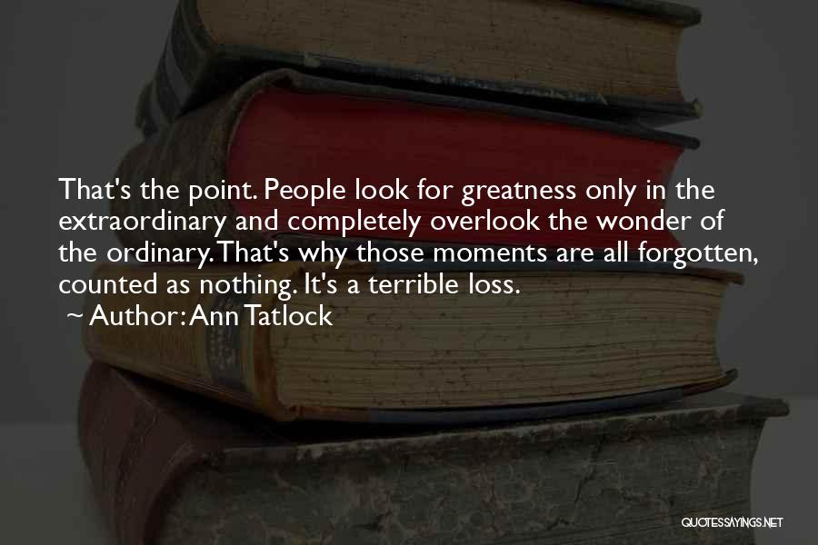 Ann Tatlock Quotes: That's The Point. People Look For Greatness Only In The Extraordinary And Completely Overlook The Wonder Of The Ordinary. That's