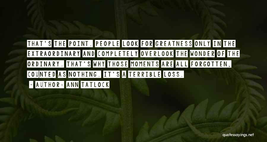 Ann Tatlock Quotes: That's The Point. People Look For Greatness Only In The Extraordinary And Completely Overlook The Wonder Of The Ordinary. That's