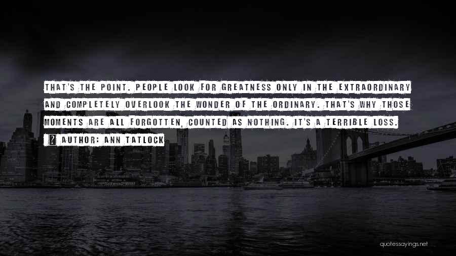 Ann Tatlock Quotes: That's The Point. People Look For Greatness Only In The Extraordinary And Completely Overlook The Wonder Of The Ordinary. That's