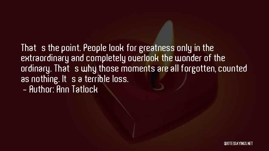 Ann Tatlock Quotes: That's The Point. People Look For Greatness Only In The Extraordinary And Completely Overlook The Wonder Of The Ordinary. That's