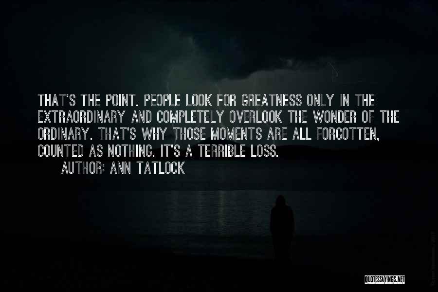 Ann Tatlock Quotes: That's The Point. People Look For Greatness Only In The Extraordinary And Completely Overlook The Wonder Of The Ordinary. That's