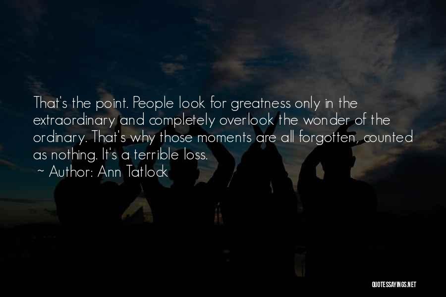 Ann Tatlock Quotes: That's The Point. People Look For Greatness Only In The Extraordinary And Completely Overlook The Wonder Of The Ordinary. That's