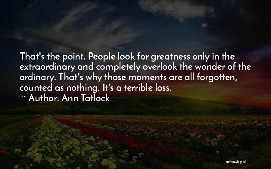 Ann Tatlock Quotes: That's The Point. People Look For Greatness Only In The Extraordinary And Completely Overlook The Wonder Of The Ordinary. That's
