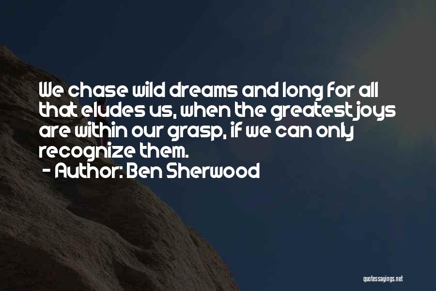 Ben Sherwood Quotes: We Chase Wild Dreams And Long For All That Eludes Us, When The Greatest Joys Are Within Our Grasp, If