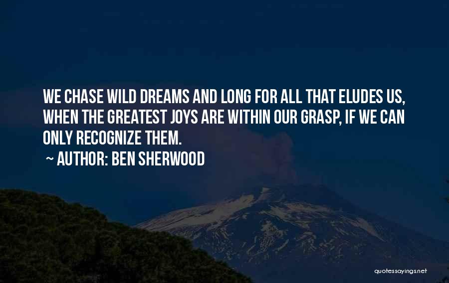 Ben Sherwood Quotes: We Chase Wild Dreams And Long For All That Eludes Us, When The Greatest Joys Are Within Our Grasp, If