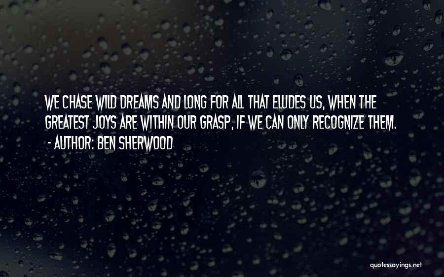 Ben Sherwood Quotes: We Chase Wild Dreams And Long For All That Eludes Us, When The Greatest Joys Are Within Our Grasp, If