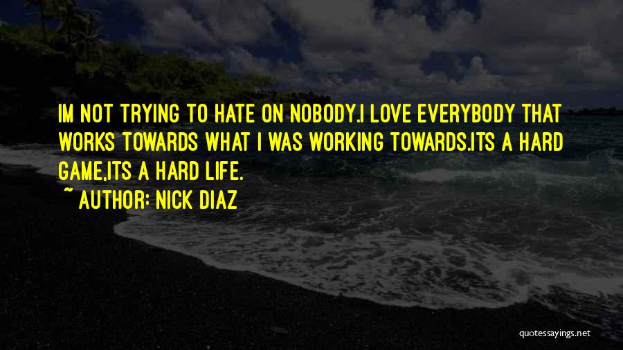 Nick Diaz Quotes: Im Not Trying To Hate On Nobody.i Love Everybody That Works Towards What I Was Working Towards.its A Hard Game,its