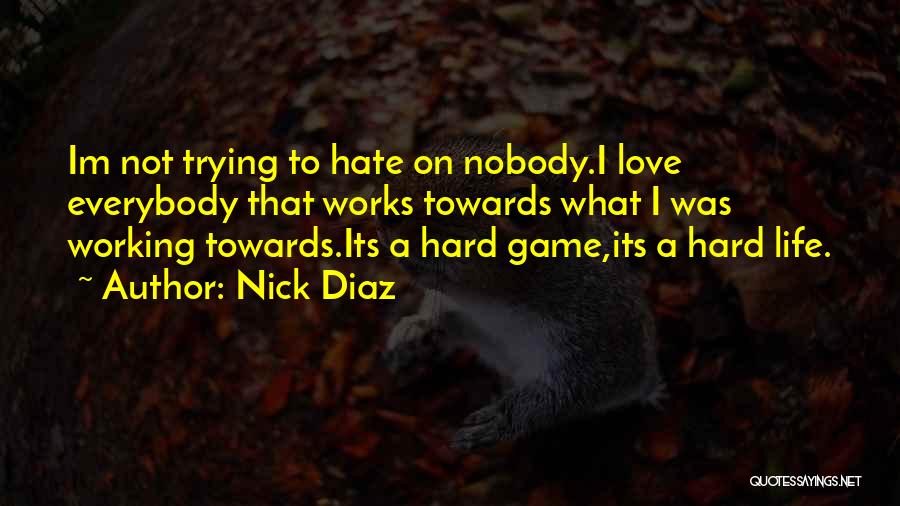 Nick Diaz Quotes: Im Not Trying To Hate On Nobody.i Love Everybody That Works Towards What I Was Working Towards.its A Hard Game,its