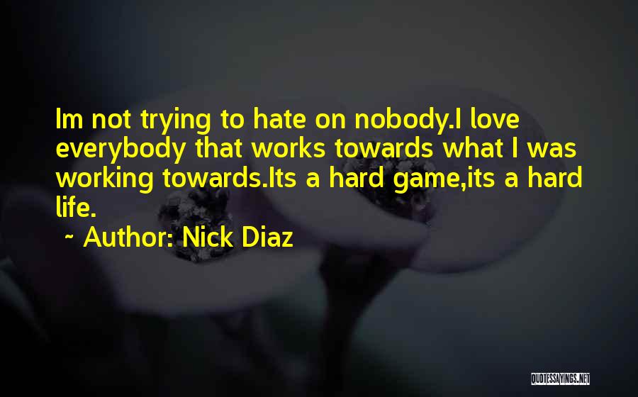 Nick Diaz Quotes: Im Not Trying To Hate On Nobody.i Love Everybody That Works Towards What I Was Working Towards.its A Hard Game,its