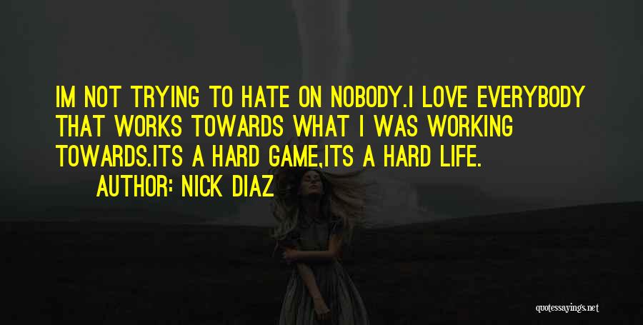 Nick Diaz Quotes: Im Not Trying To Hate On Nobody.i Love Everybody That Works Towards What I Was Working Towards.its A Hard Game,its