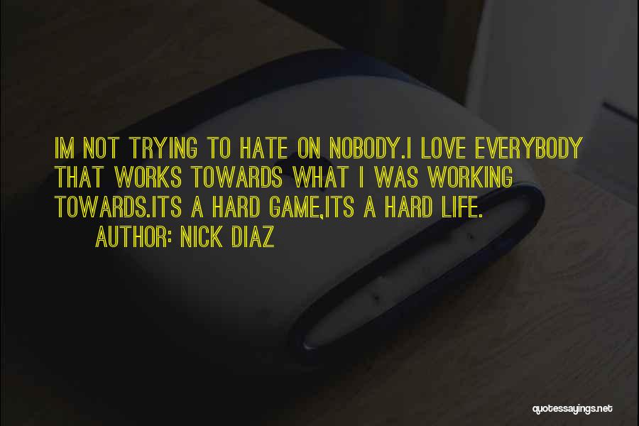 Nick Diaz Quotes: Im Not Trying To Hate On Nobody.i Love Everybody That Works Towards What I Was Working Towards.its A Hard Game,its