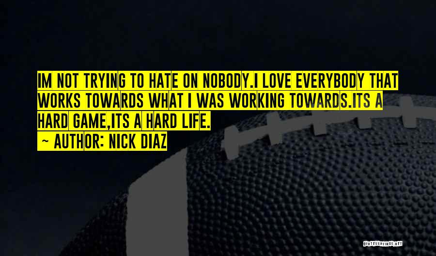 Nick Diaz Quotes: Im Not Trying To Hate On Nobody.i Love Everybody That Works Towards What I Was Working Towards.its A Hard Game,its