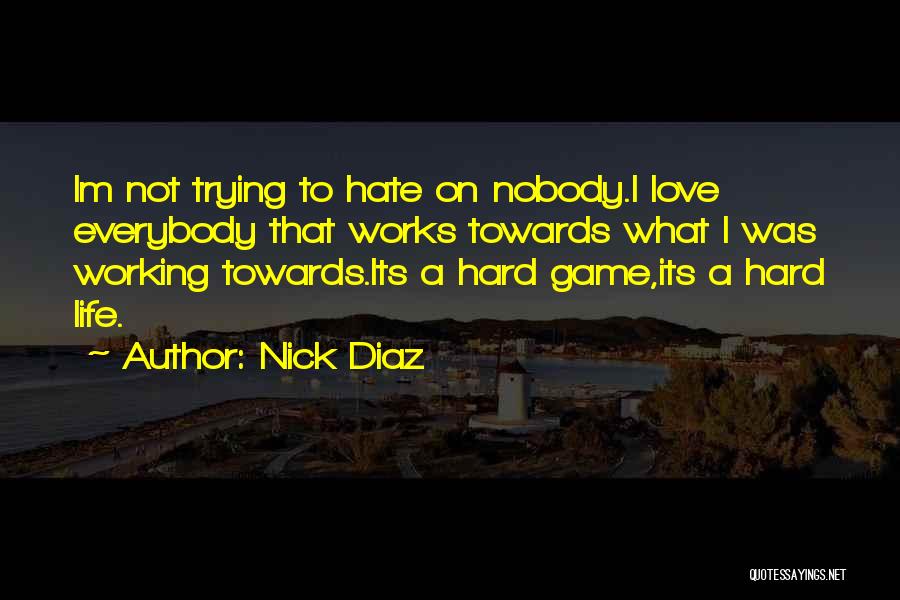 Nick Diaz Quotes: Im Not Trying To Hate On Nobody.i Love Everybody That Works Towards What I Was Working Towards.its A Hard Game,its