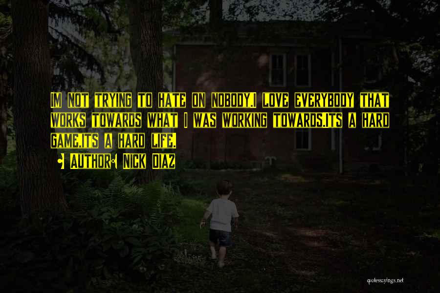 Nick Diaz Quotes: Im Not Trying To Hate On Nobody.i Love Everybody That Works Towards What I Was Working Towards.its A Hard Game,its