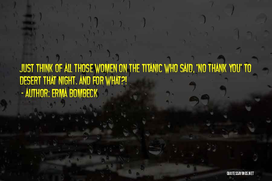 Erma Bombeck Quotes: Just Think Of All Those Women On The Titanic Who Said, 'no Thank You' To Desert That Night. And For