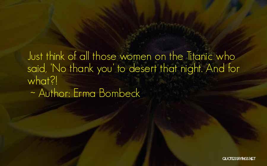 Erma Bombeck Quotes: Just Think Of All Those Women On The Titanic Who Said, 'no Thank You' To Desert That Night. And For
