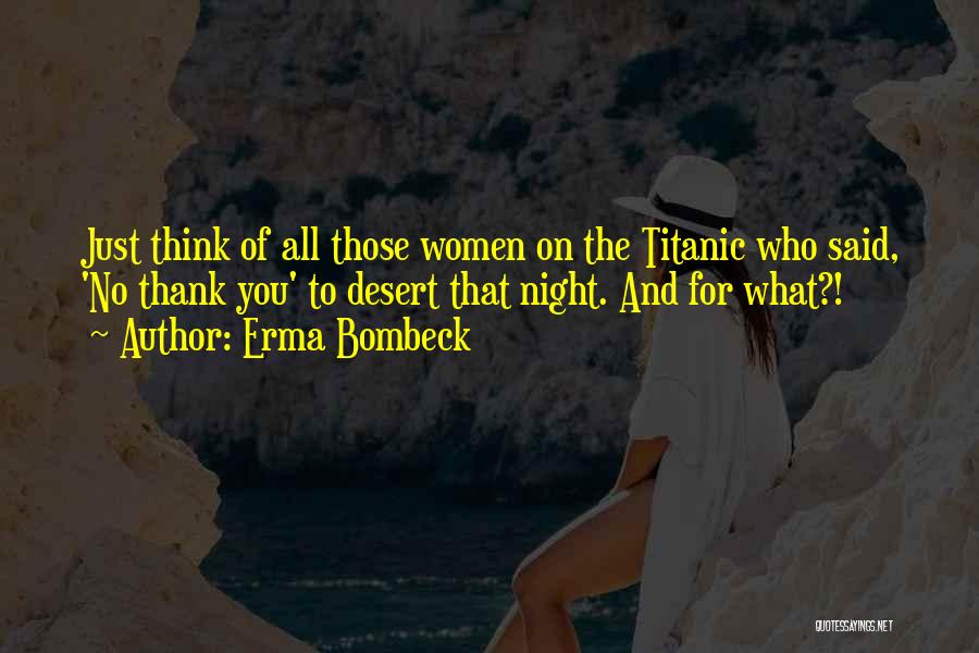 Erma Bombeck Quotes: Just Think Of All Those Women On The Titanic Who Said, 'no Thank You' To Desert That Night. And For