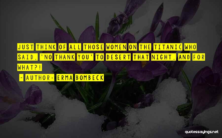 Erma Bombeck Quotes: Just Think Of All Those Women On The Titanic Who Said, 'no Thank You' To Desert That Night. And For