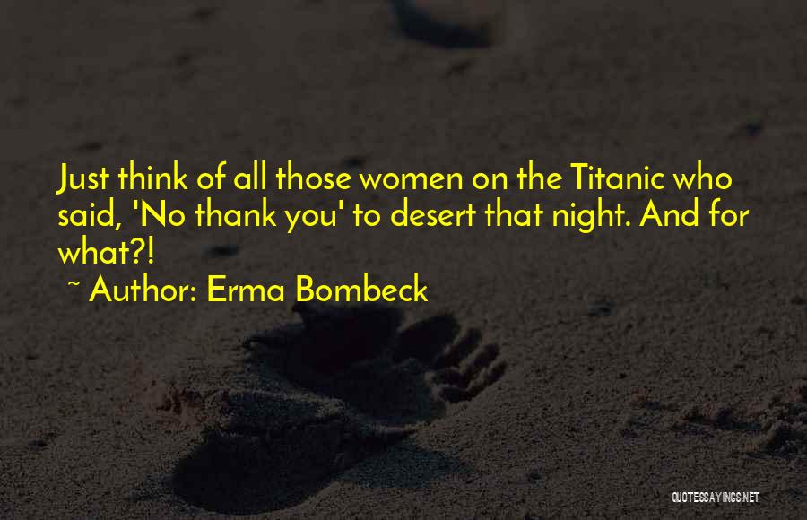 Erma Bombeck Quotes: Just Think Of All Those Women On The Titanic Who Said, 'no Thank You' To Desert That Night. And For