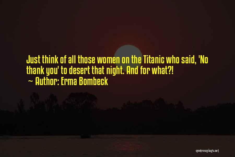 Erma Bombeck Quotes: Just Think Of All Those Women On The Titanic Who Said, 'no Thank You' To Desert That Night. And For