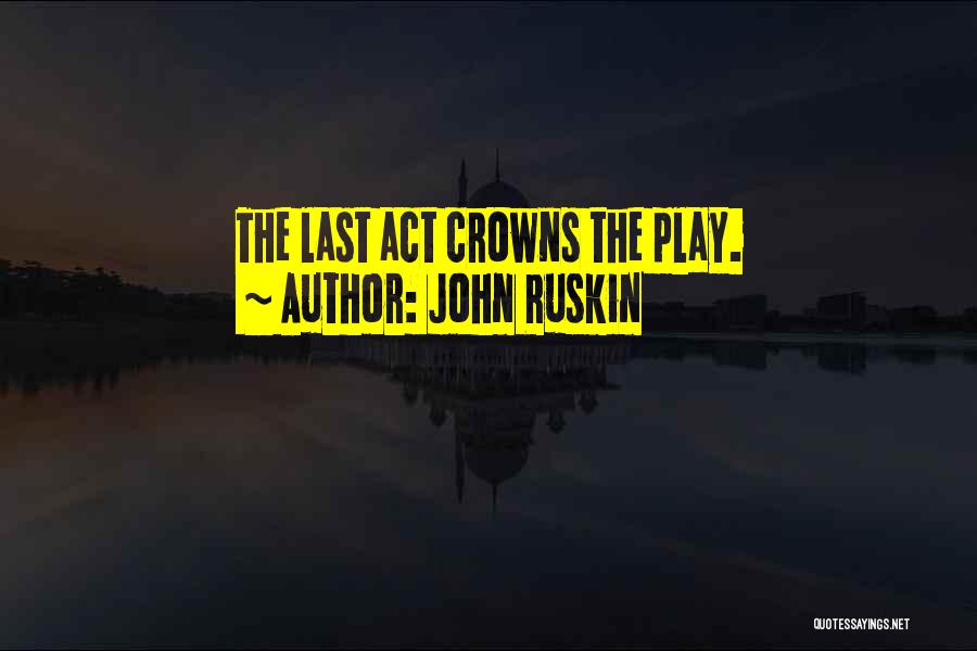 John Ruskin Quotes: The Last Act Crowns The Play.