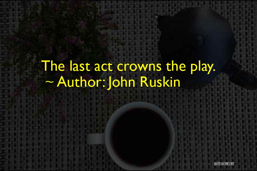John Ruskin Quotes: The Last Act Crowns The Play.